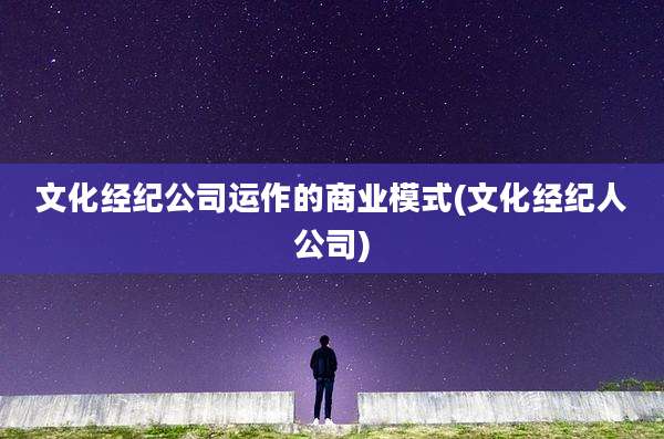 文化经纪公司运作的商业模式(文化经纪人公司)
