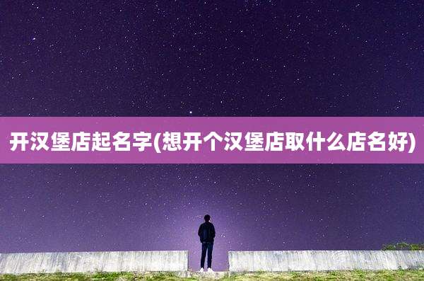 开汉堡店起名字(想开个汉堡店取什么店名好)