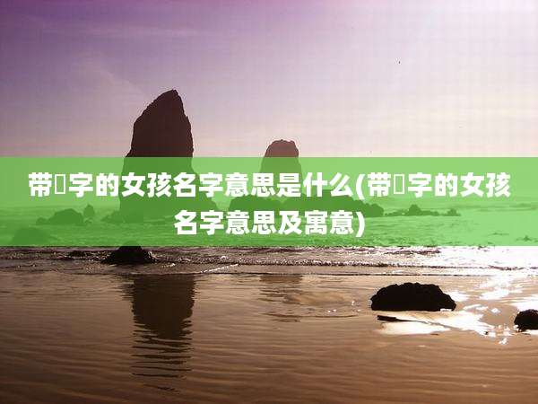 带璟字的女孩名字意思是什么(带璟字的女孩名字意思及寓意)
