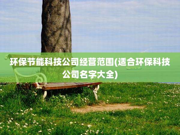 环保节能科技公司经营范围(适合环保科技公司名字大全)