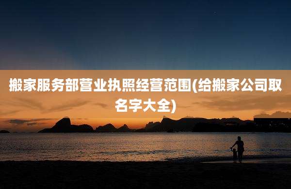 搬家服务部营业执照经营范围(给搬家公司取名字大全)