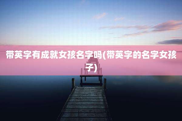 带英字有成就女孩名字吗(带英字的名字女孩子)