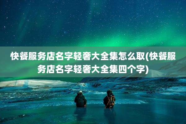 快餐服务店名字轻奢大全集怎么取(快餐服务店名字轻奢大全集四个字)