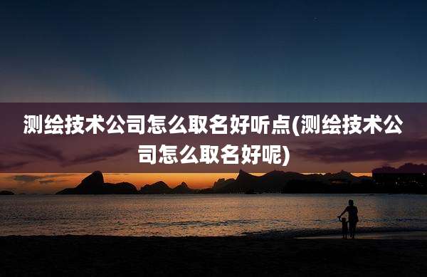 测绘技术公司怎么取名好听点(测绘技术公司怎么取名好呢)