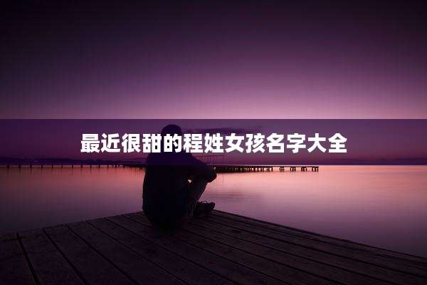 最近很甜的程姓女孩名字大全