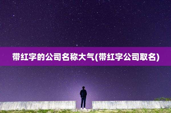 带红字的公司名称大气(带红字公司取名)
