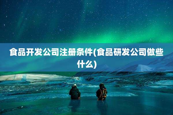 食品开发公司注册条件(食品研发公司做些什么)