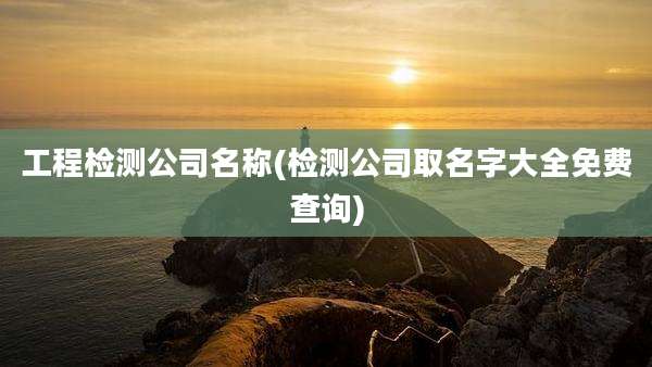 工程检测公司名称(检测公司取名字大全免费查询)