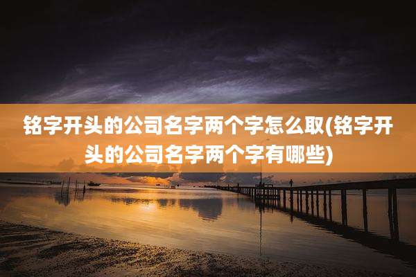 铭字开头的公司名字两个字怎么取(铭字开头的公司名字两个字有哪些)