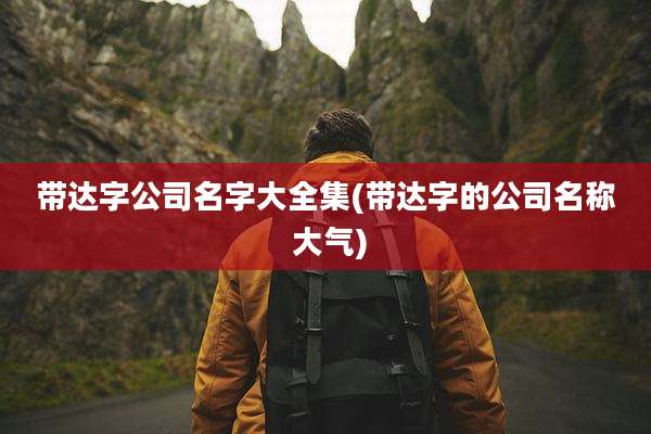 带达字公司名字大全集(带达字的公司名称 大气)