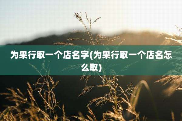 为果行取一个店名字(为果行取一个店名怎么取)
