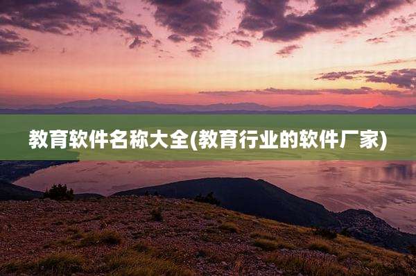 教育软件名称大全(教育行业的软件厂家)