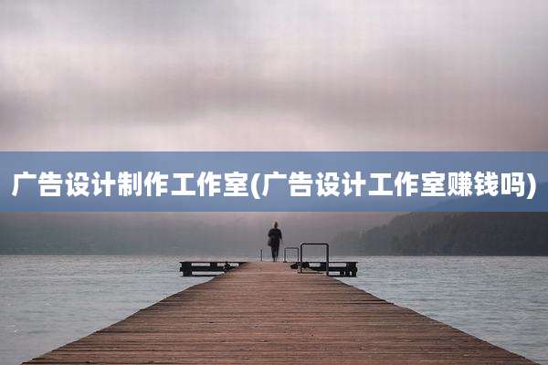 广告设计制作工作室(广告设计工作室赚钱吗)