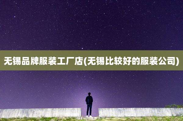 无锡品牌服装工厂店(无锡比较好的服装公司)