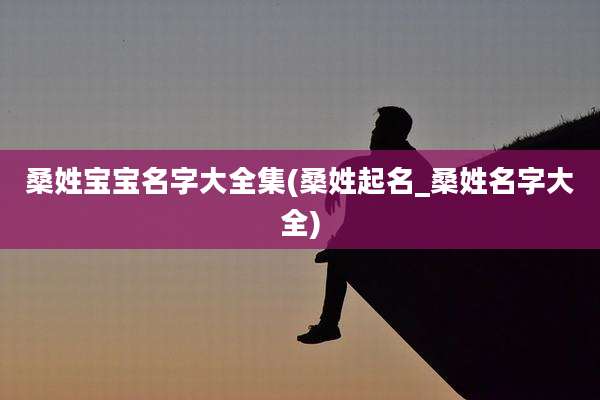 桑姓宝宝名字大全集(桑姓起名_桑姓名字大全)