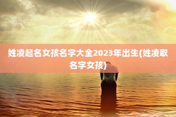 姓凌起名女孩名字大全2023年出生(姓凌取名字女孩)