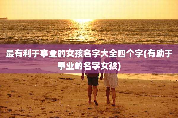 最有利于事业的女孩名字大全四个字(有助于事业的名字女孩)