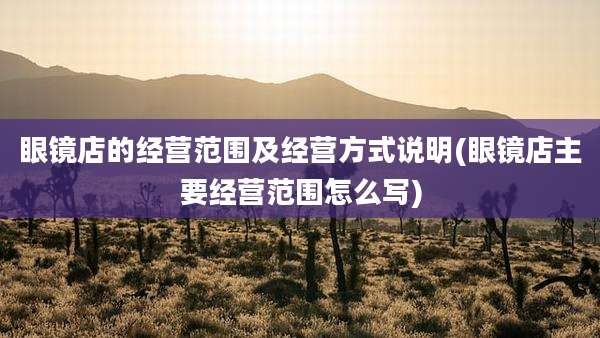 眼镜店的经营范围及经营方式说明(眼镜店主要经营范围怎么写)