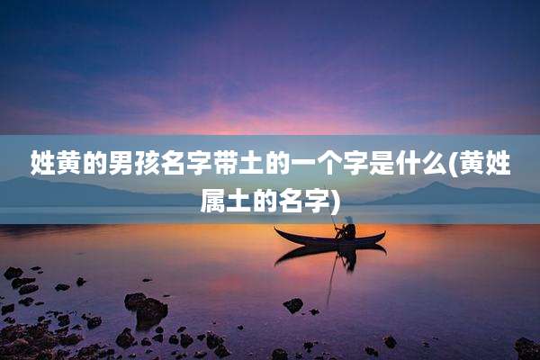 姓黄的男孩名字带土的一个字是什么(黄姓属土的名字)