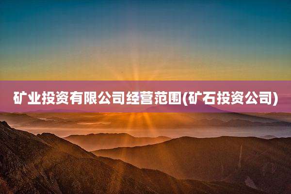 矿业投资有限公司经营范围(矿石投资公司)