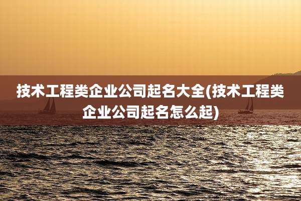 技术工程类企业公司起名大全(技术工程类企业公司起名怎么起)