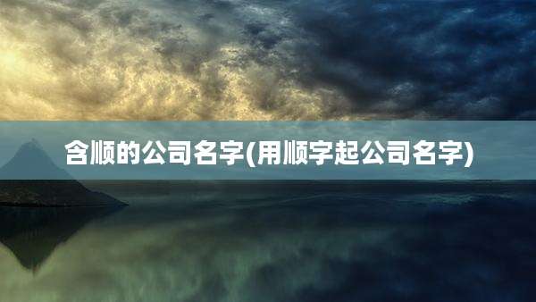 含顺的公司名字(用顺字起公司名字)