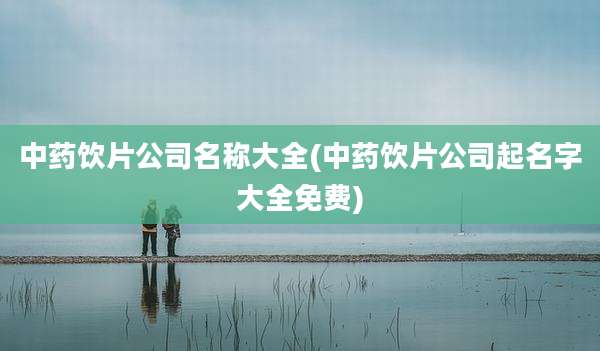 中药饮片公司名称大全(中药饮片公司起名字大全免费)
