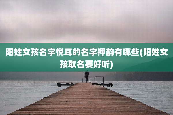 阳姓女孩名字悦耳的名字押韵有哪些(阳姓女孩取名要好听)