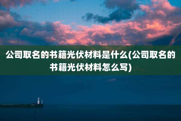 公司取名的书籍光伏材料是什么(公司取名的书籍光伏材料怎么写)