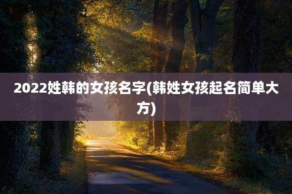2022姓韩的女孩名字(韩姓女孩起名简单大方)