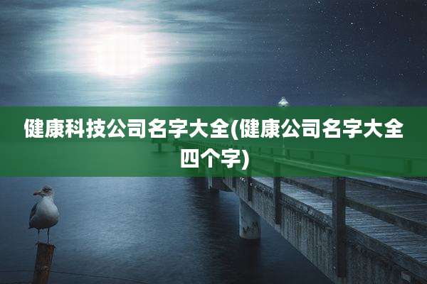 健康科技公司名字大全(健康公司名字大全四个字)