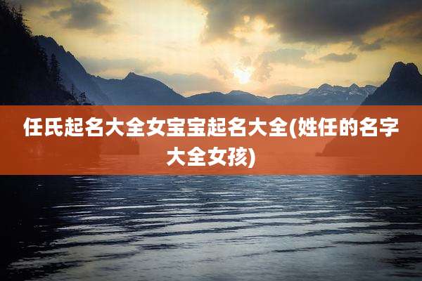 任氏起名大全女宝宝起名大全(姓任的名字大全女孩)