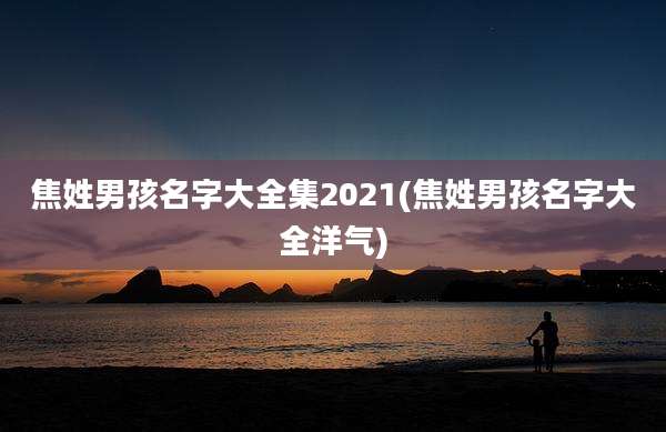 焦姓男孩名字大全集2021(焦姓男孩名字大全洋气)