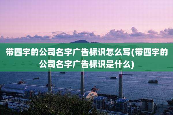 带四字的公司名字广告标识怎么写(带四字的公司名字广告标识是什么)