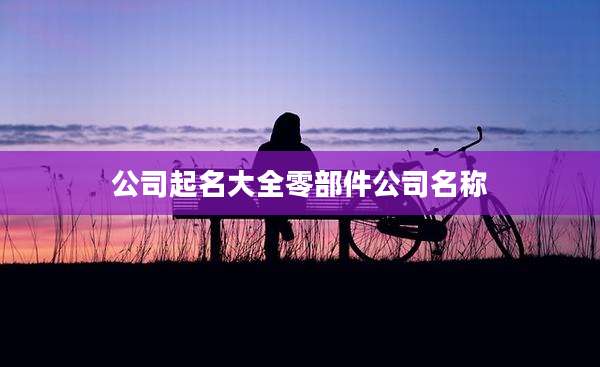 公司起名大全零部件公司名称