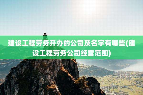 建设工程劳务开办的公司及名字有哪些(建设工程劳务公司经营范围)