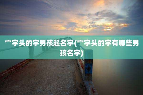 宀字头的字男孩起名字(宀字头的字有哪些男孩名字)