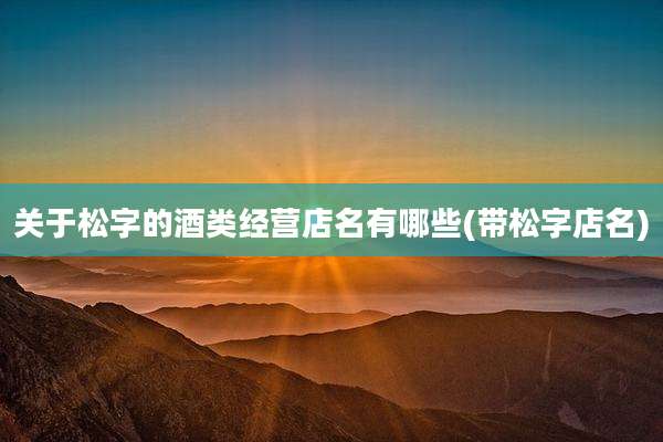 关于松字的酒类经营店名有哪些(带松字店名)