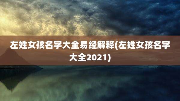 左姓女孩名字大全易经解释(左姓女孩名字大全2021)