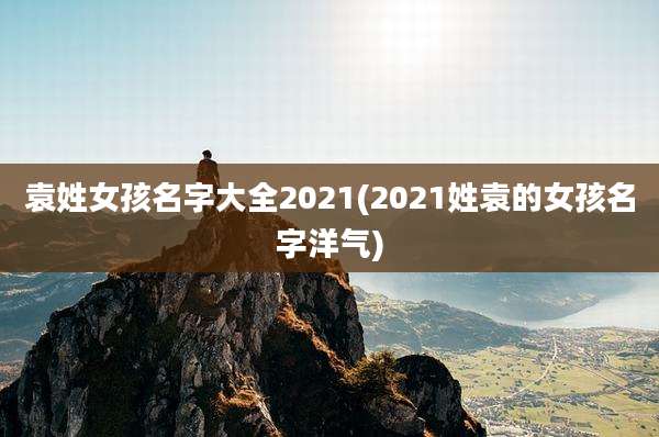 袁姓女孩名字大全2021(2021姓袁的女孩名字洋气)