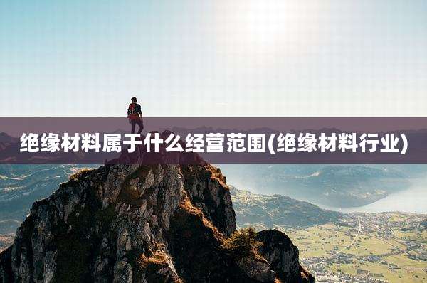 绝缘材料属于什么经营范围(绝缘材料行业)