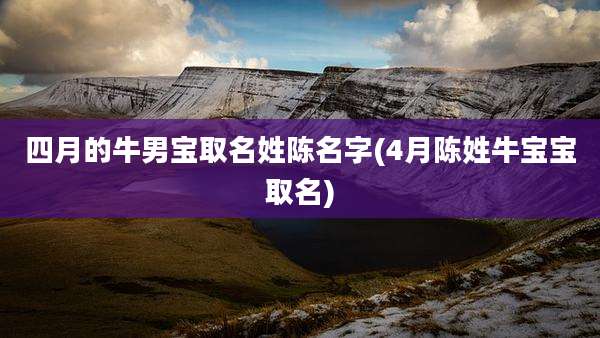 四月的牛男宝取名姓陈名字(4月陈姓牛宝宝取名)