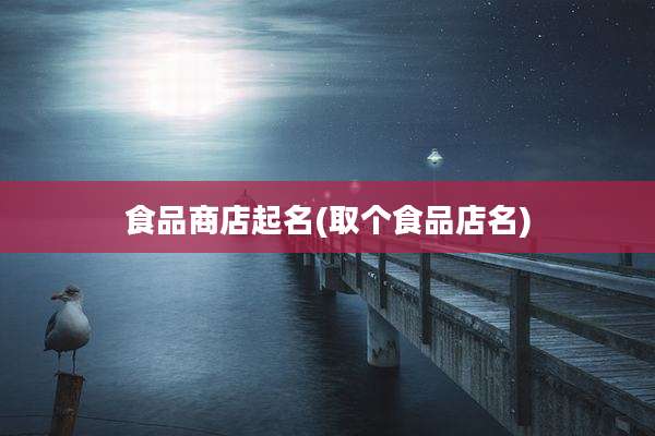 食品商店起名(取个食品店名)