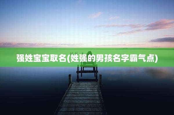 强姓宝宝取名(姓强的男孩名字霸气点)