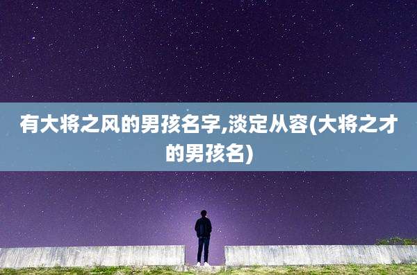 有大将之风的男孩名字,淡定从容(大将之才的男孩名)
