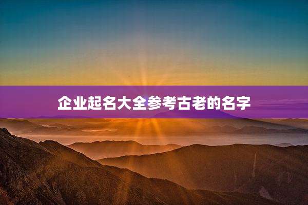 企业起名大全参考古老的名字