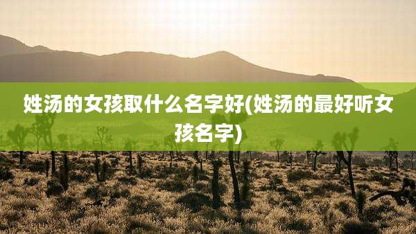 姓汤的女孩取什么名字好(姓汤的最好听女孩名字)