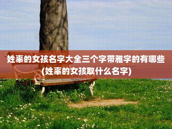 姓辜的女孩名字大全三个字带雅字的有哪些(姓辜的女孩取什么名字)