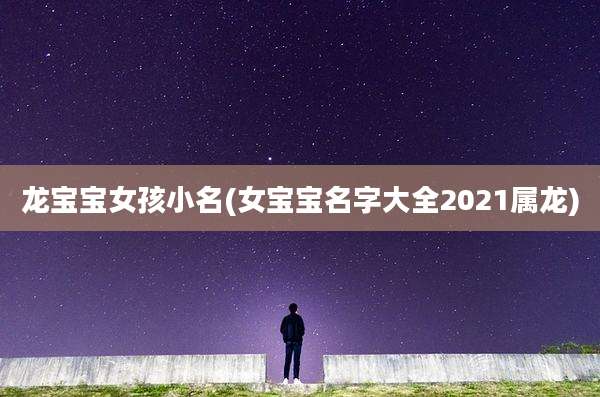龙宝宝女孩小名(女宝宝名字大全2021属龙)