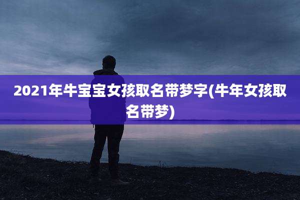 2021年牛宝宝女孩取名带梦字(牛年女孩取名带梦)